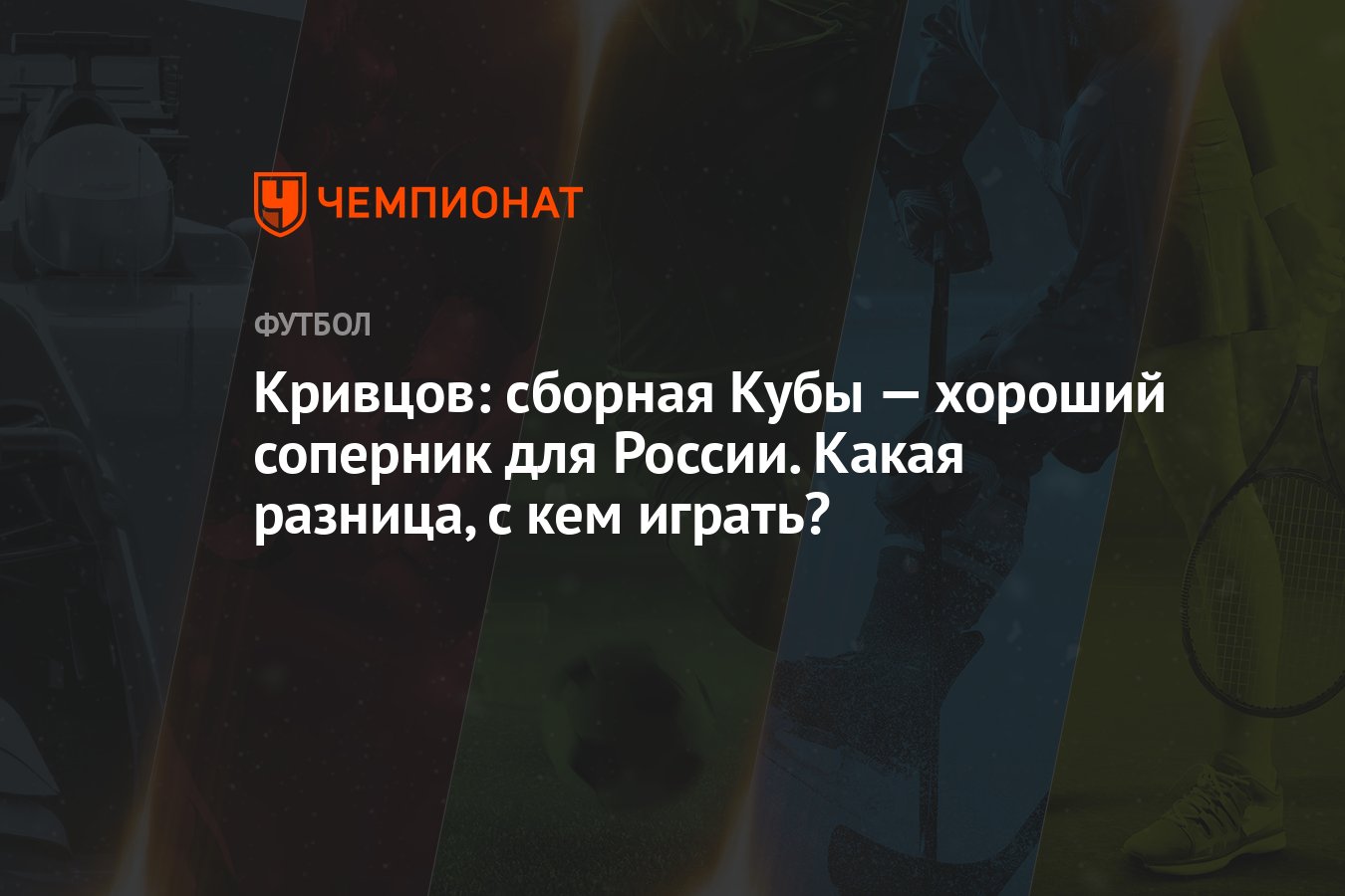 Кривцов: сборная Кубы — хороший соперник для России. Какая разница, с кем  играть? - Чемпионат