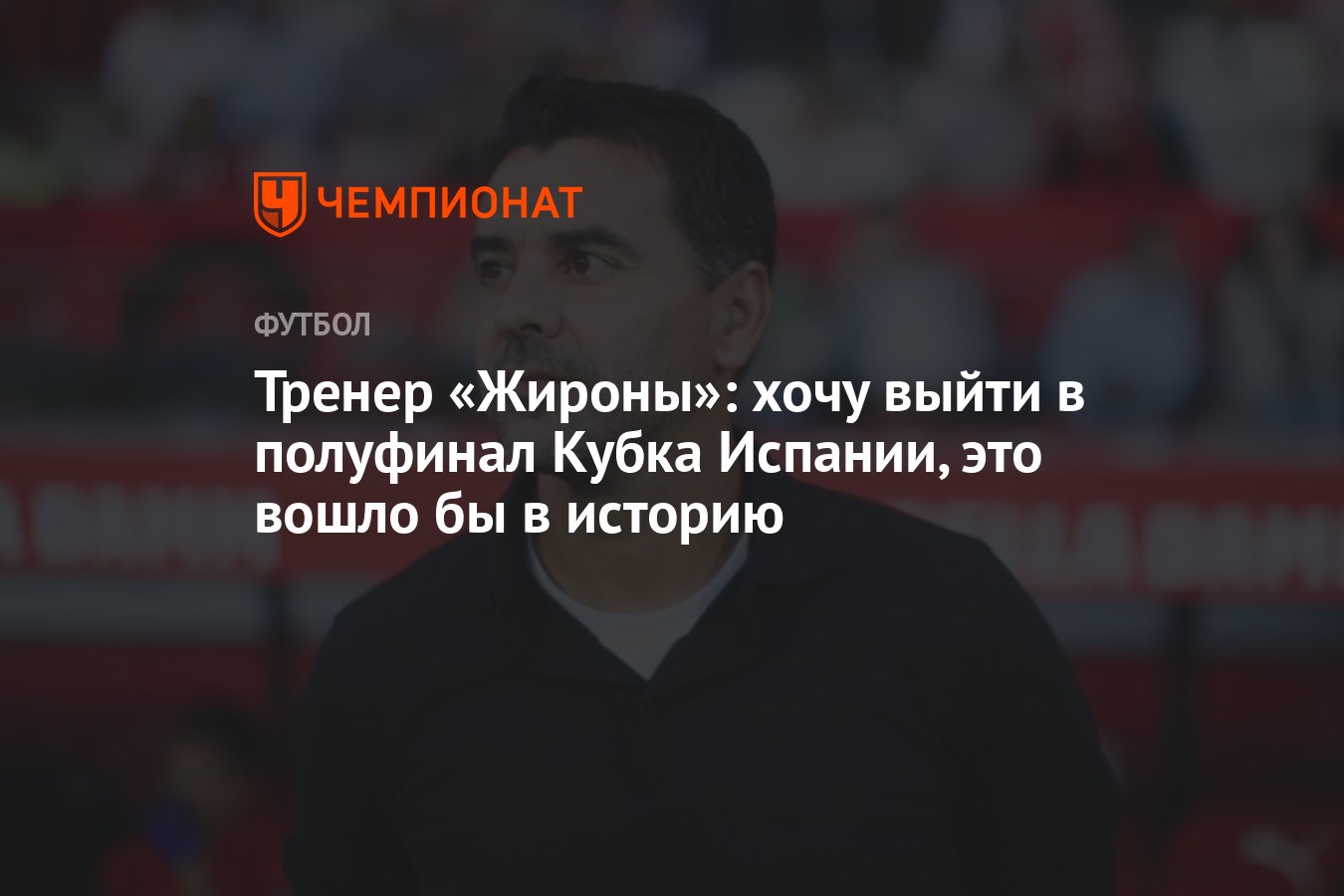 Тренер «Жироны»: хочу выйти в полуфинал Кубка Испании, это вошло бы в  историю - Чемпионат