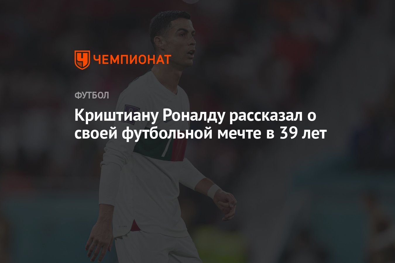 Криштиану Роналду рассказал о своей футбольной мечте в 39 лет - Чемпионат