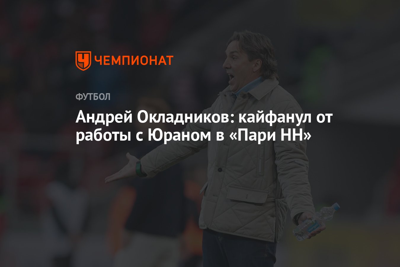 Андрей Окладников: кайфанул от работы с Юраном в «Пари НН» - Чемпионат