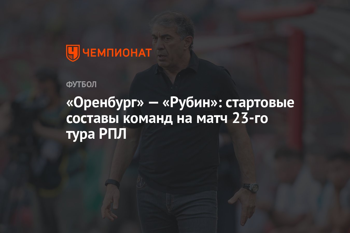 Оренбург» — «Рубин»: стартовые составы команд на матч 23-го тура РПЛ -  Чемпионат