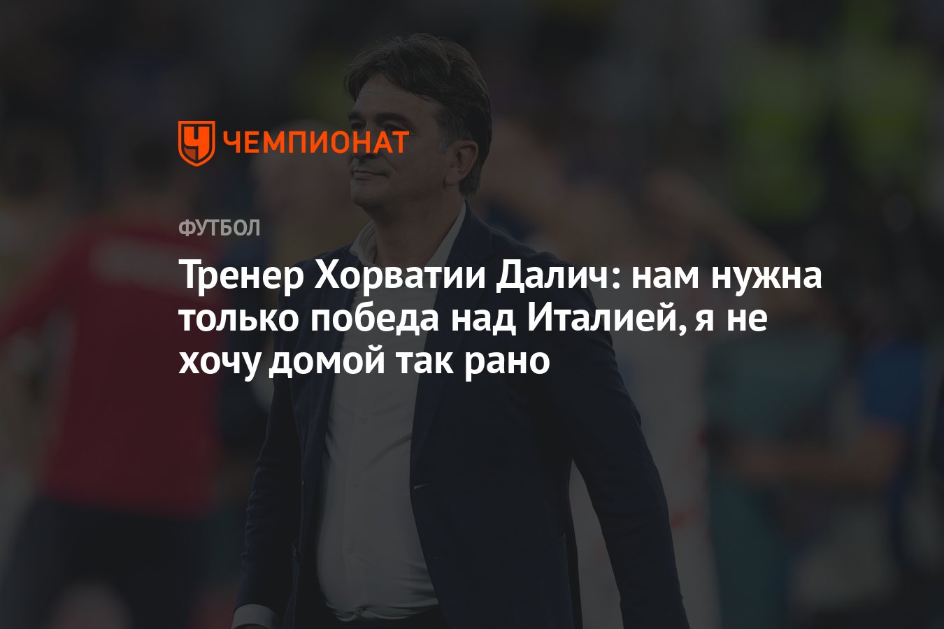 Тренер Хорватии Далич: нам нужна только победа над Италией, я не хочу домой  так рано - Чемпионат