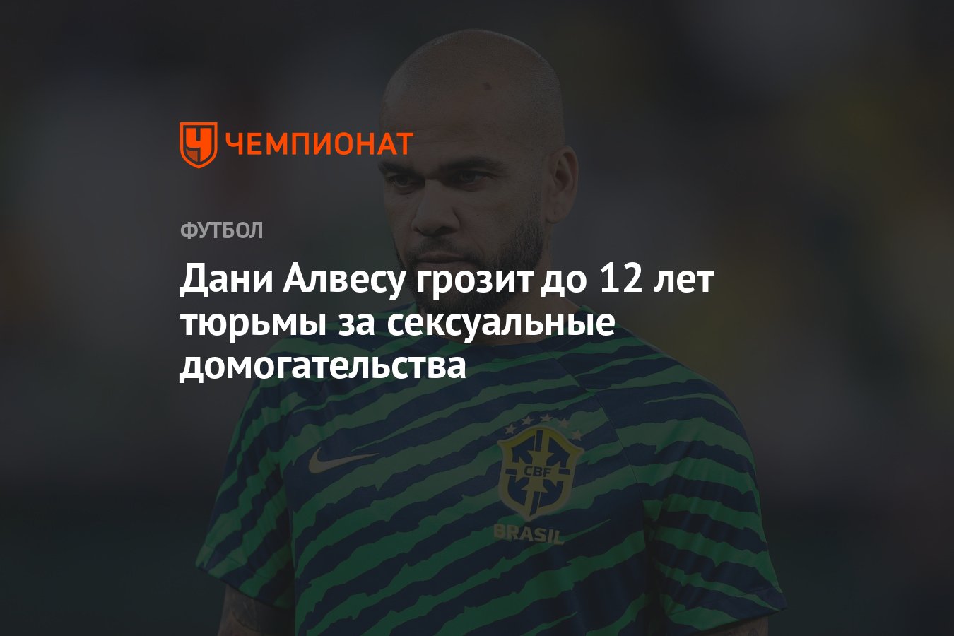 Дани Алвесу грозит до 12 лет тюрьмы за сексуальные домогательства -  Чемпионат