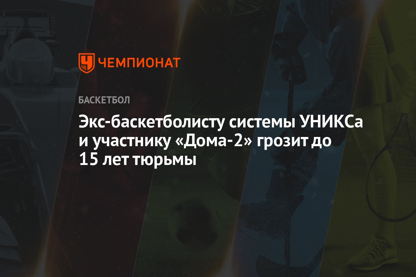 Экс-баскетболисту системы УНИКСа и участнику «Дома-2» грозит до 15 лет  тюрьмы