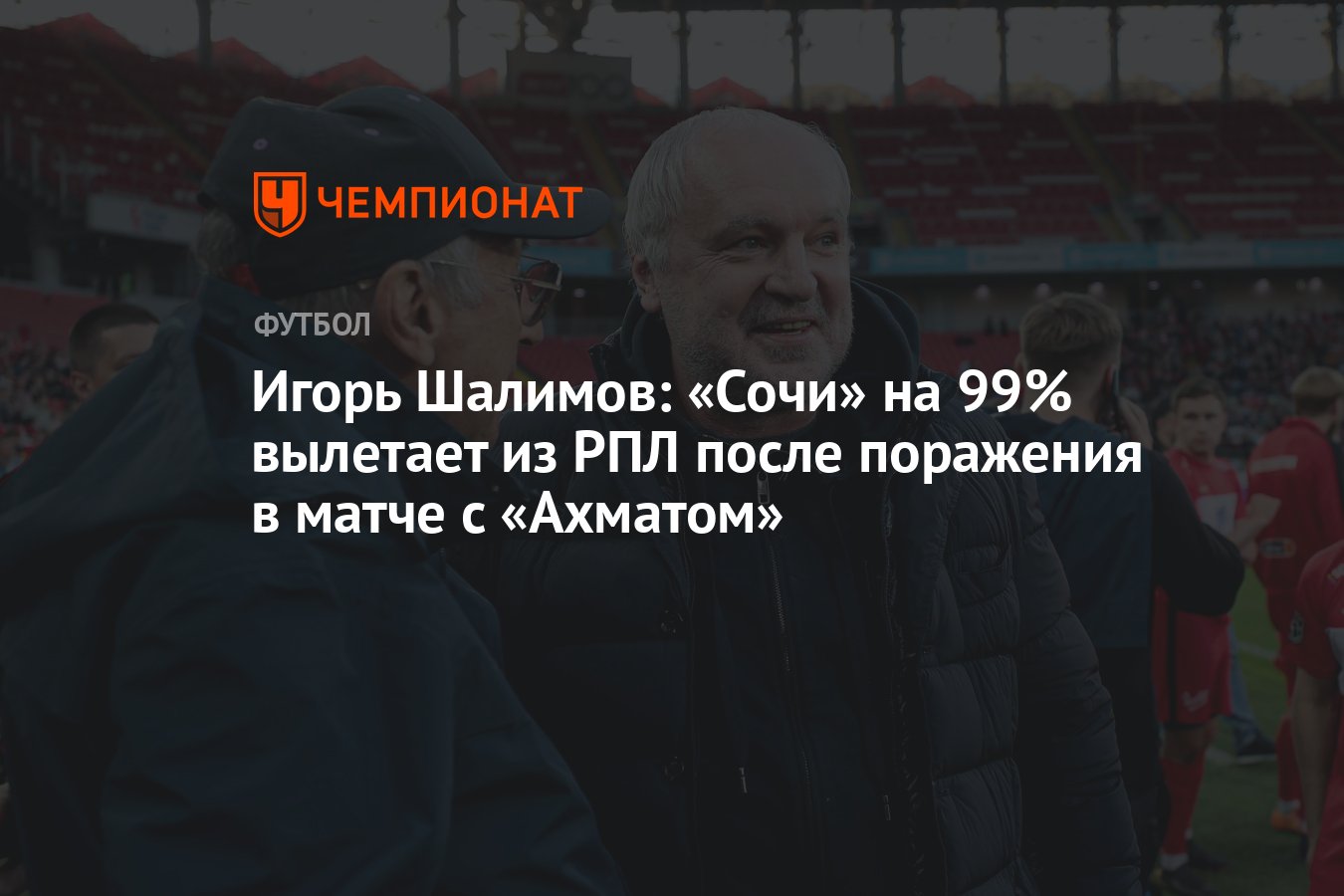 Игорь Шалимов: «Сочи» на 99% вылетает из РПЛ после поражения в матче с  «Ахматом» - Чемпионат