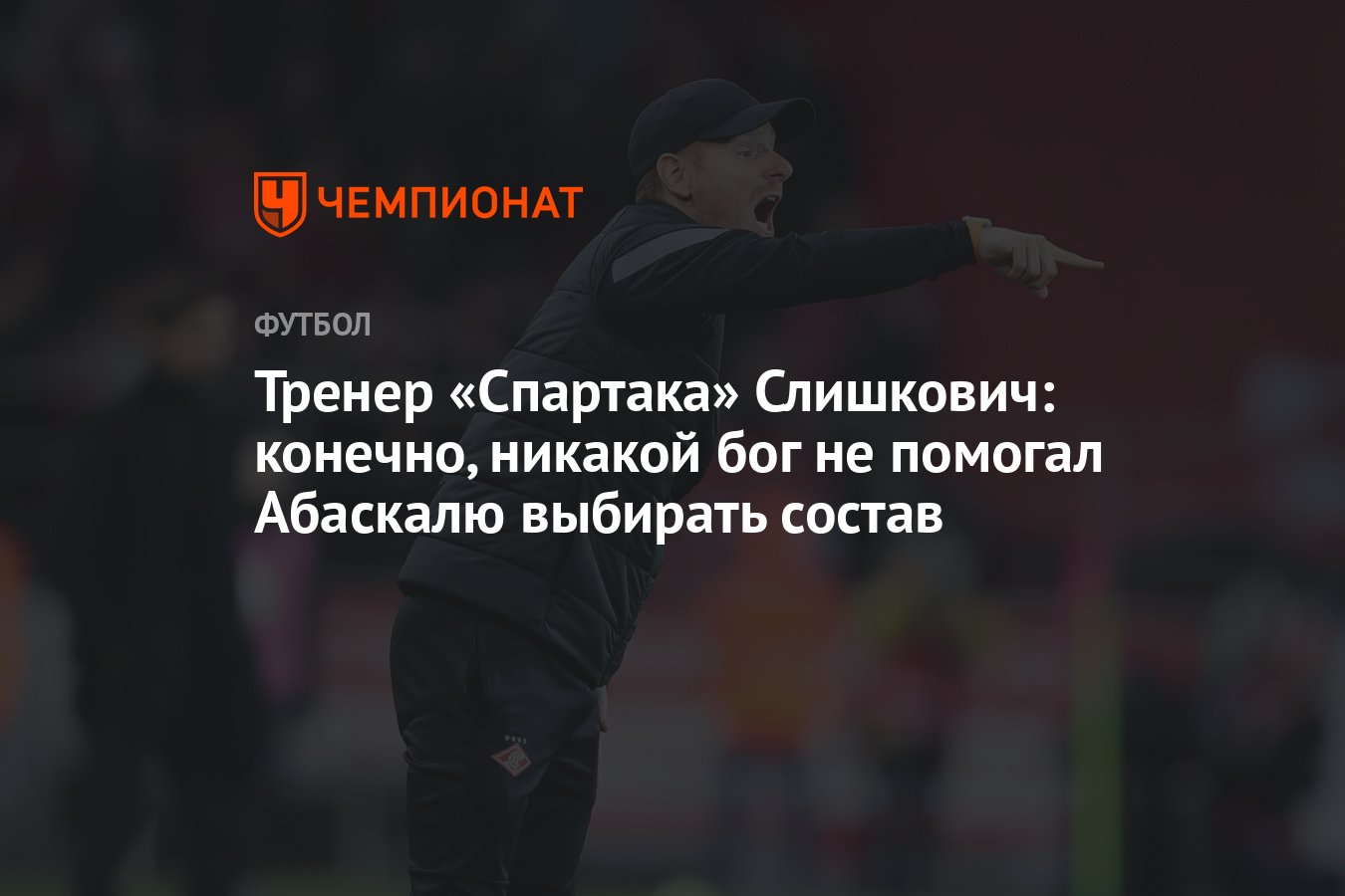 Тренер «Спартака» Слишкович: конечно, никакой бог не помогал Абаскалю  выбирать состав - Чемпионат