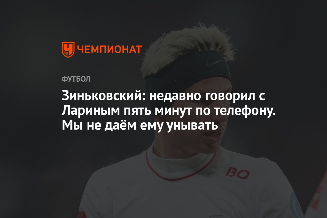 Зиньковский: недавно говорил с Лариным пять минут по телефону. Мы не даём  ему унывать - Чемпионат