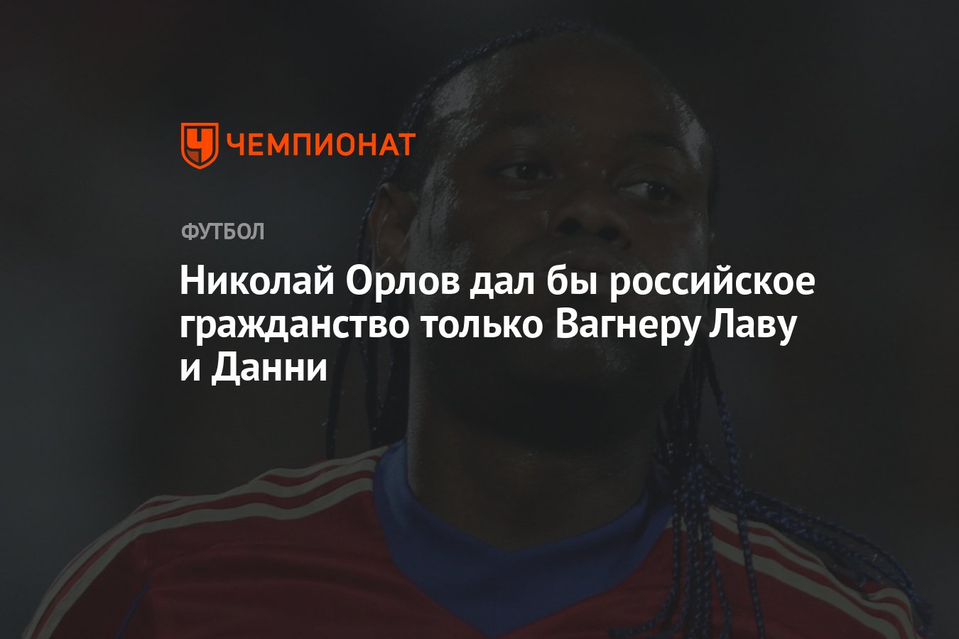 Николай Орлов дал бы российское гражданство только Вагнеру Лаву и Данни -  Чемпионат