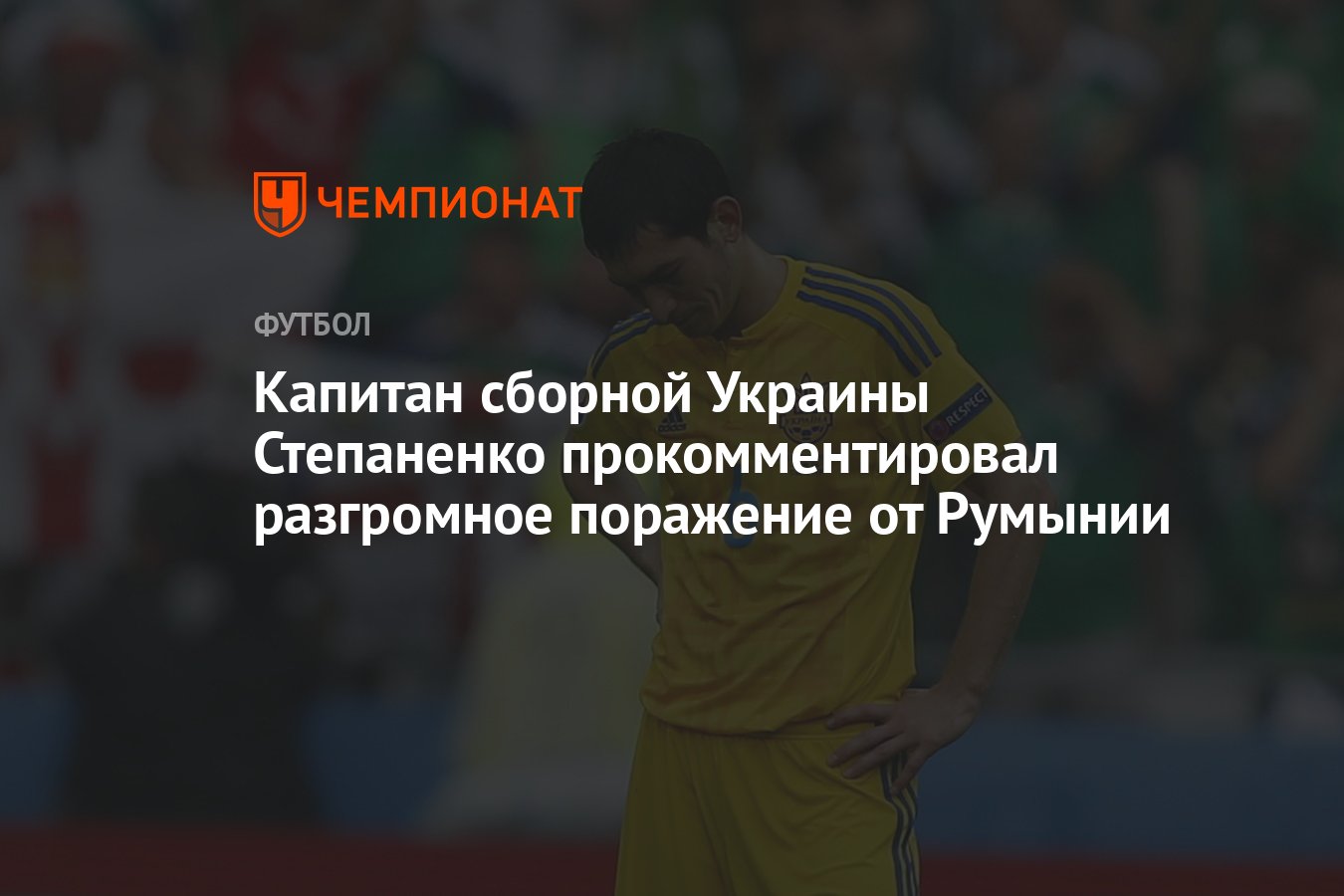 Капитан сборной Украины Степаненко прокомментировал разгромное поражение от  Румынии - Чемпионат