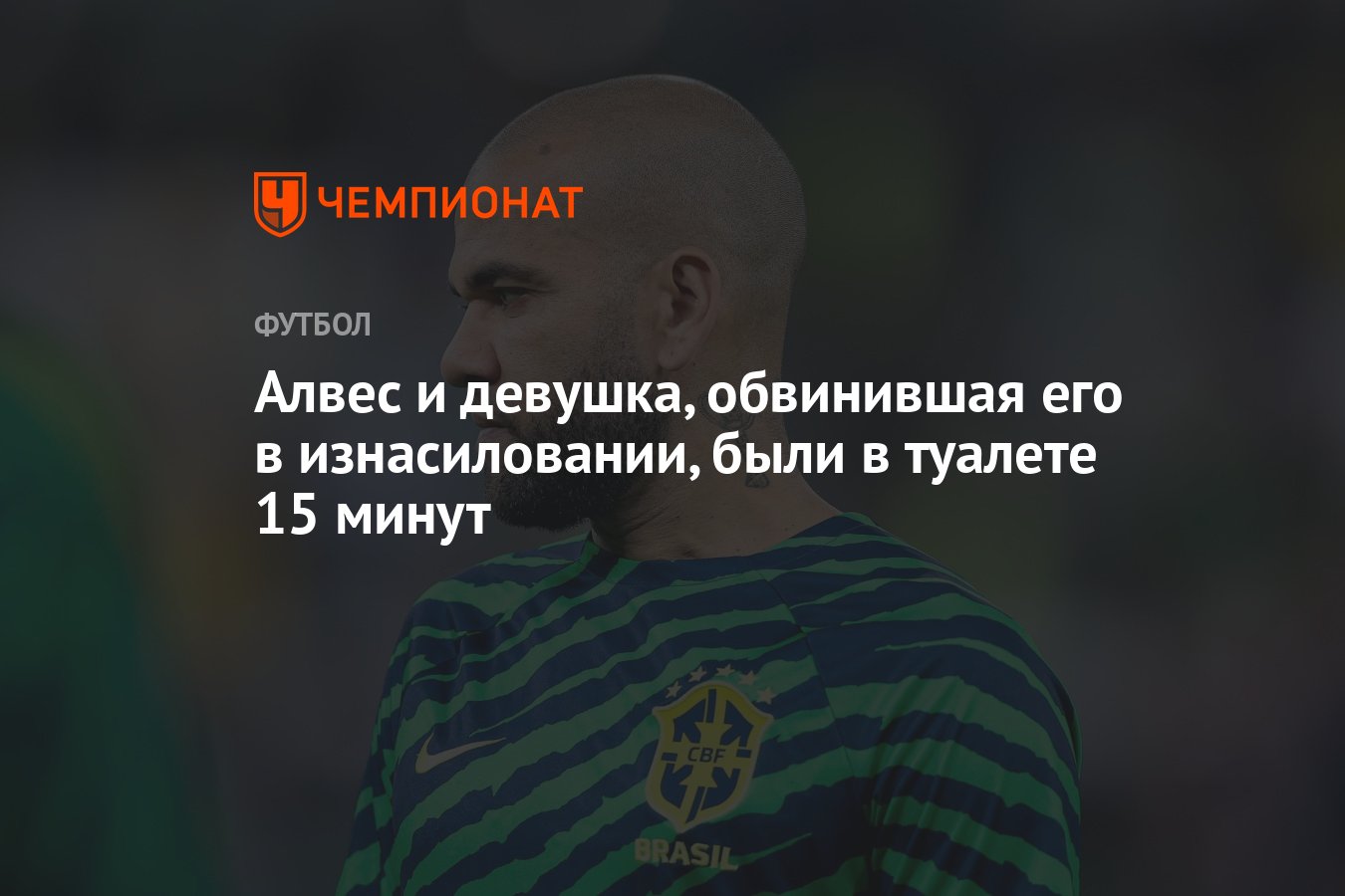 Алвес и девушка, обвинившая его в изнасиловании, были в туалете 15 минут -  Чемпионат