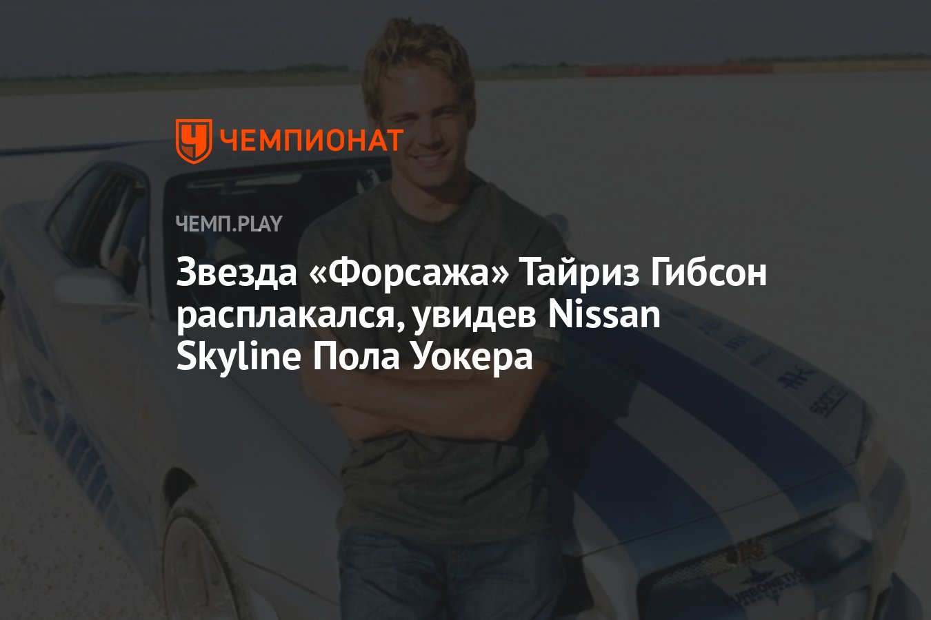 Звезда «Форсажа» Тайриз Гибсон расплакался, увидев Nissan Skyline Пола  Уокера - Чемпионат