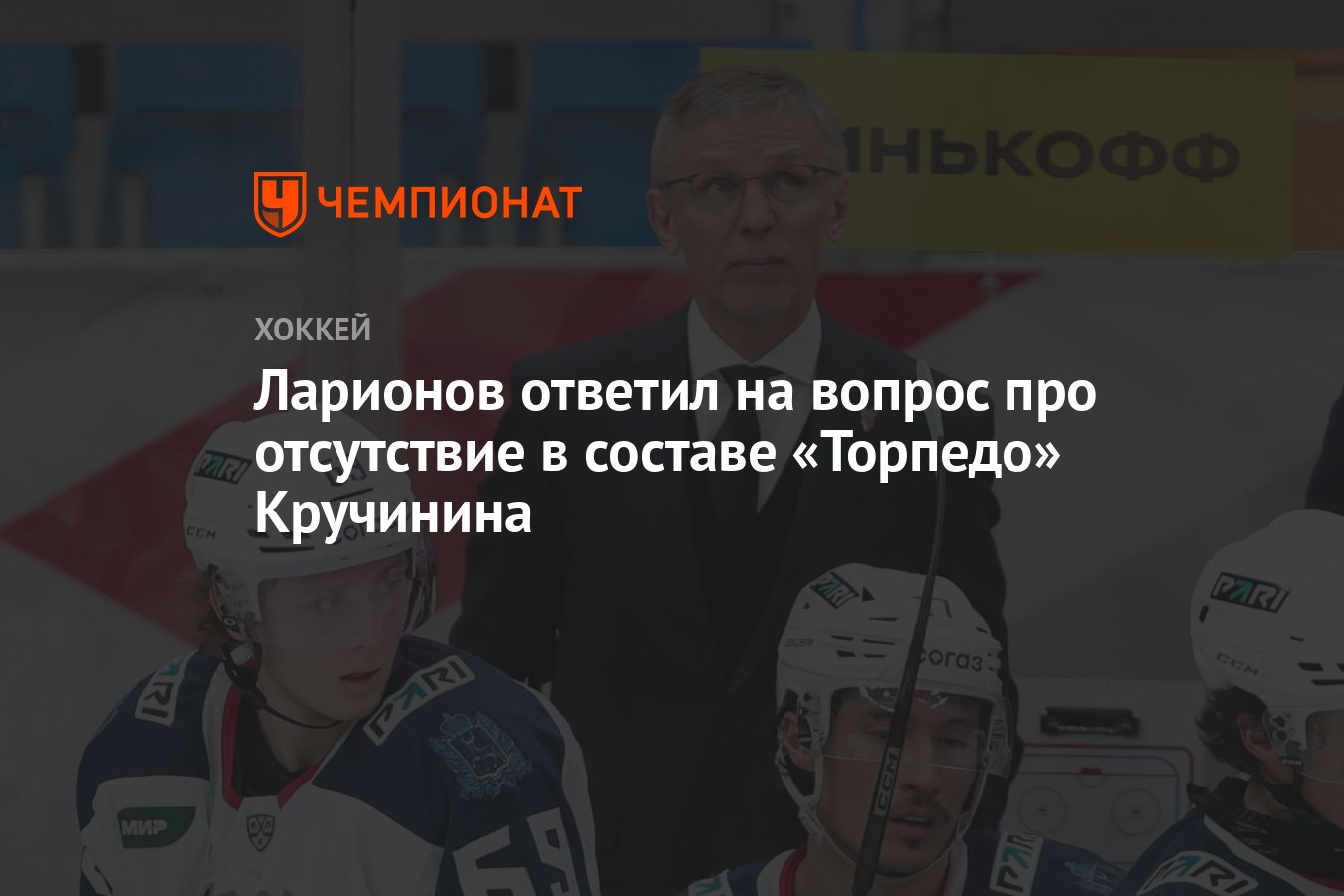 Ларионов ответил на вопрос про отсутствие в составе «Торпедо» Кручинина -  Чемпионат