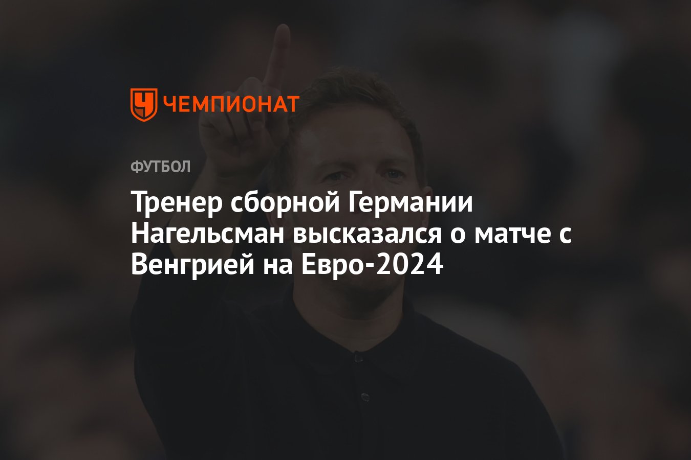 Тренер сборной Германии Нагельсман высказался о матче с Венгрией на  Евро-2024 - Чемпионат