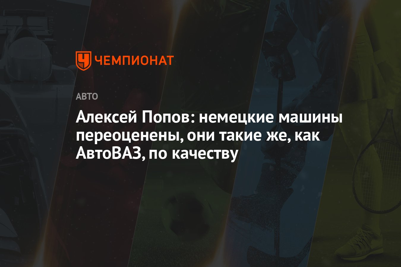 Алексей Попов: немецкие машины переоценены, они такие же, как АвтоВАЗ, по  качеству - Чемпионат