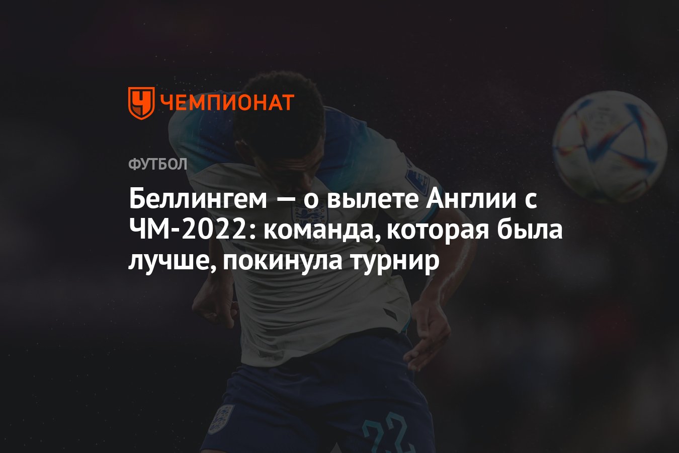 Беллингем — о вылете Англии с ЧМ-2022: команда, которая была лучше,  покинула турнир - Чемпионат