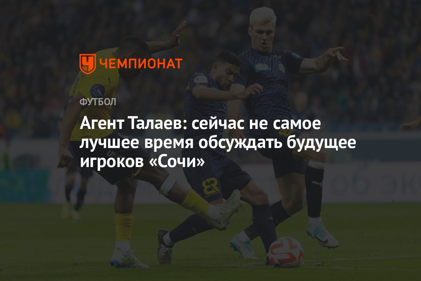 Агент Талаев: сейчас не самое лучшее время обсуждать будущее игроков «Сочи»  - Чемпионат