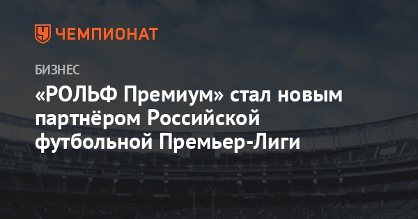 «РОЛЬФ Премиум» стал новым партнёром Российской футбольной Премьер-Лиги ...