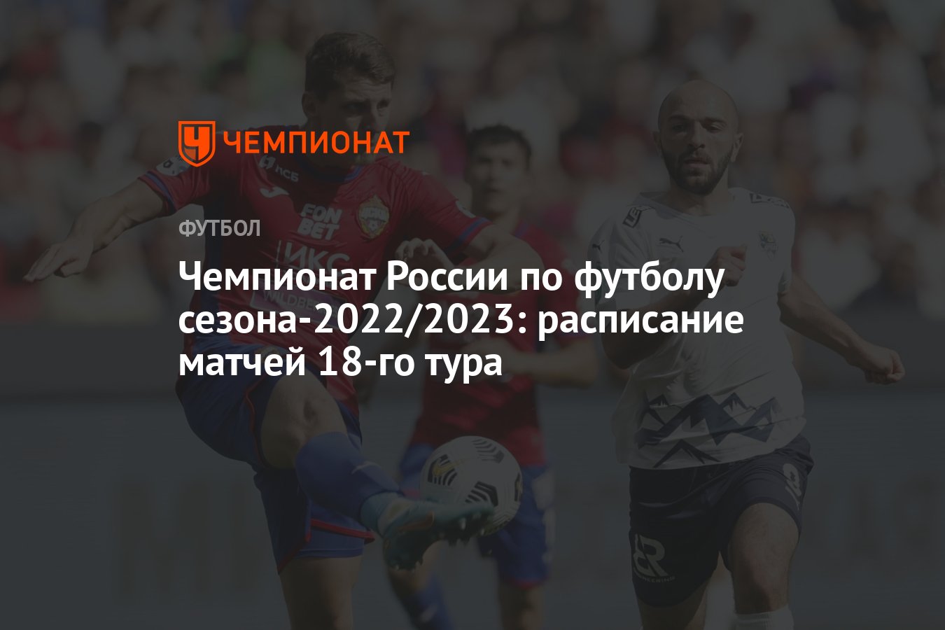 Чемпионат России по футболу сезона-2022/2023: расписание матчей 18-го тура  - Чемпионат