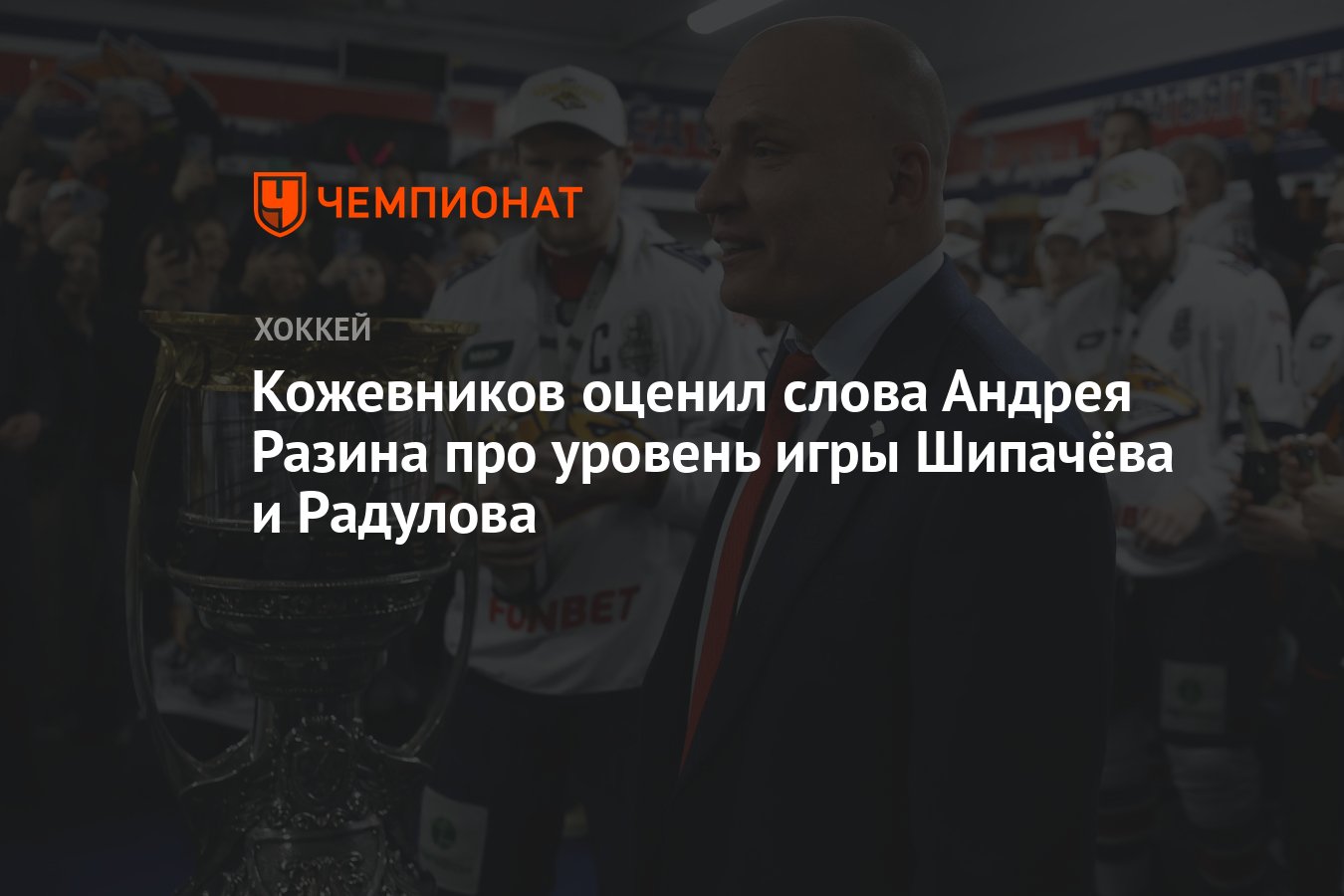 Кожевников оценил слова Андрея Разина про уровень игры Шипачёва и Радулова  - Чемпионат