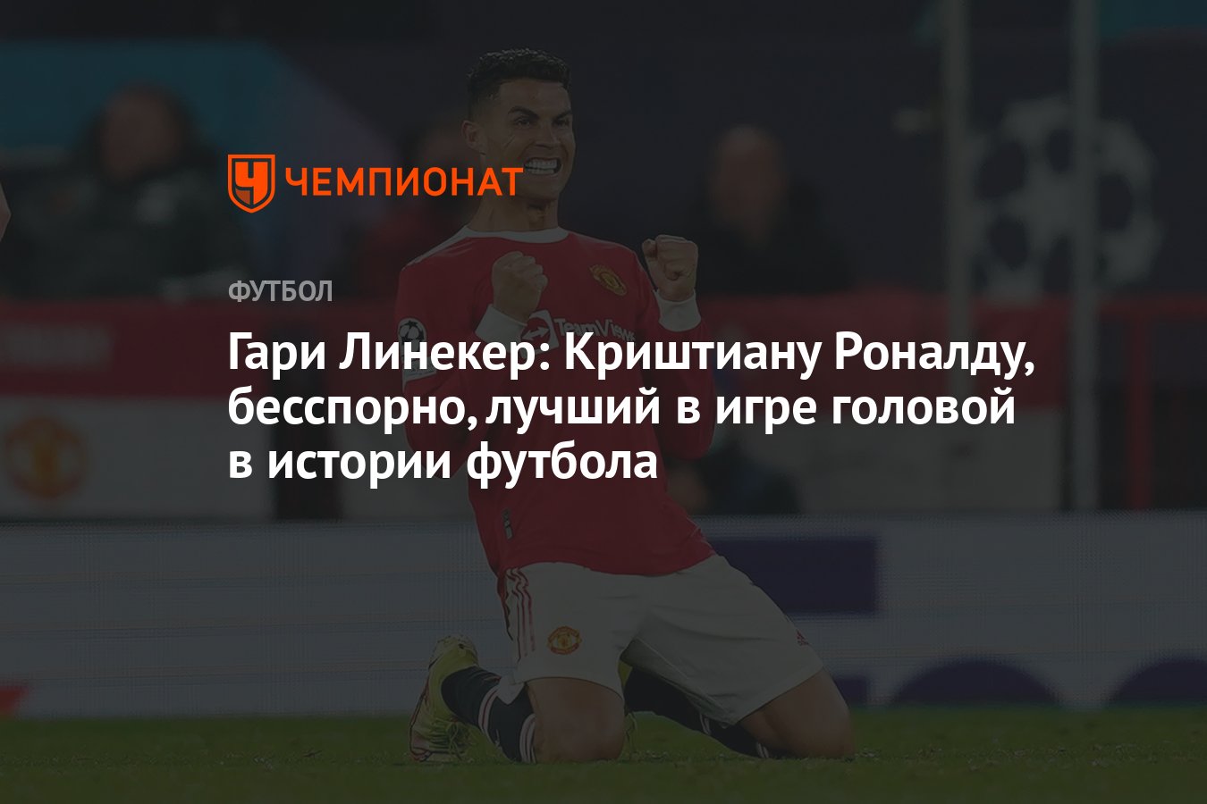 Гари Линекер: Криштиану Роналду, бесспорно, лучший в игре головой в истории  футбола - Чемпионат