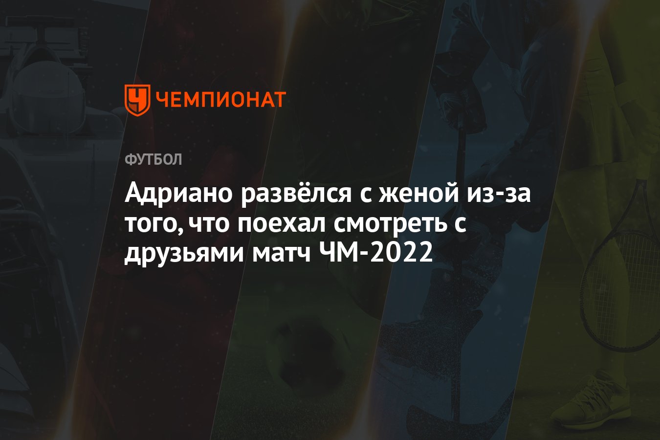 Адриано развёлся с женой из-за того, что поехал смотреть с друзьями матч  ЧМ-2022