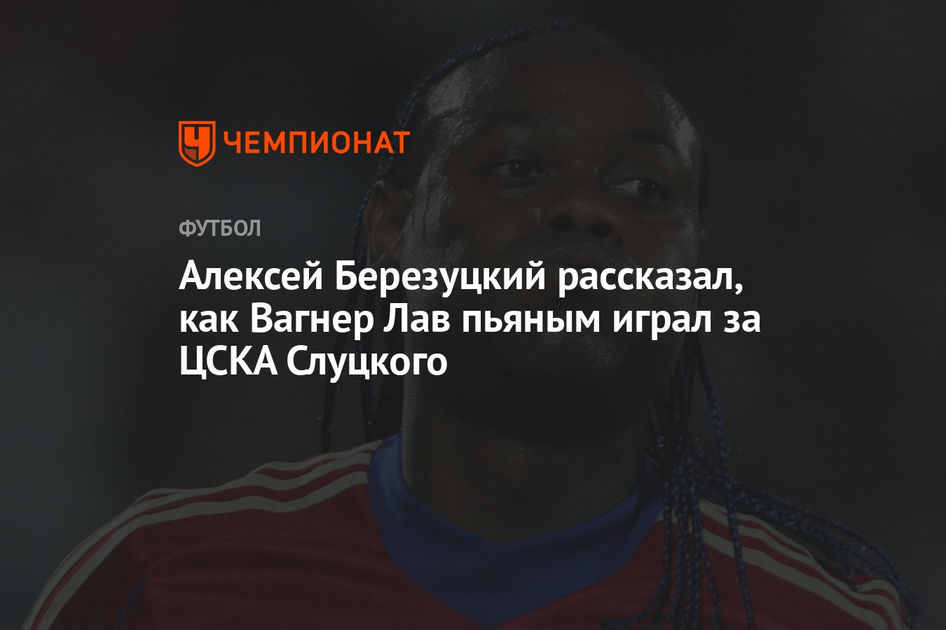 Алексей Березуцкий рассказал, как Вагнер Лав пьяным играл за ЦСКА Слуцкого  - Чемпионат