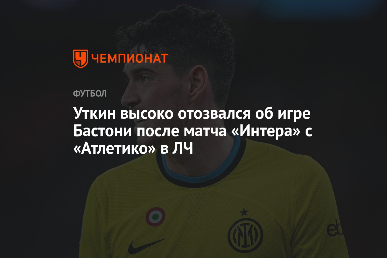 Уткин высоко отозвался об игре Бастони после матча «Интера» с «Атлетико» в  ЛЧ - Чемпионат