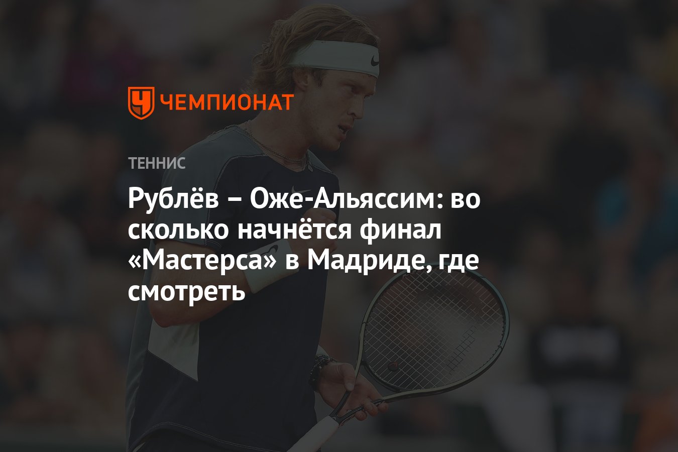 Рублёв – Оже-Альяссим: во сколько начнётся финал «Мастерса» в Мадриде, где  смотреть - Чемпионат