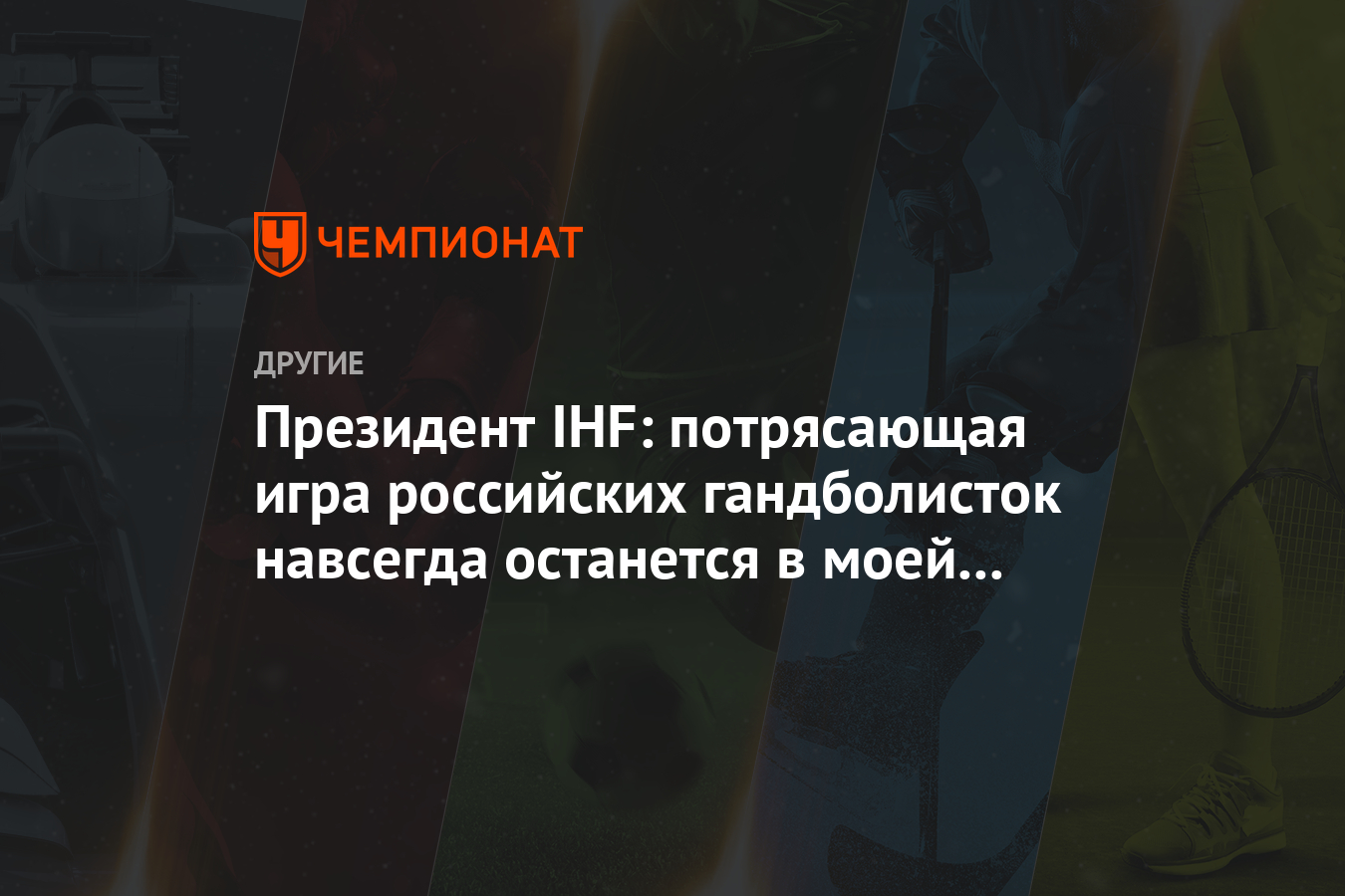 Президент IHF: потрясающая игра российских гандболисток навсегда останется  в моей памяти - Чемпионат