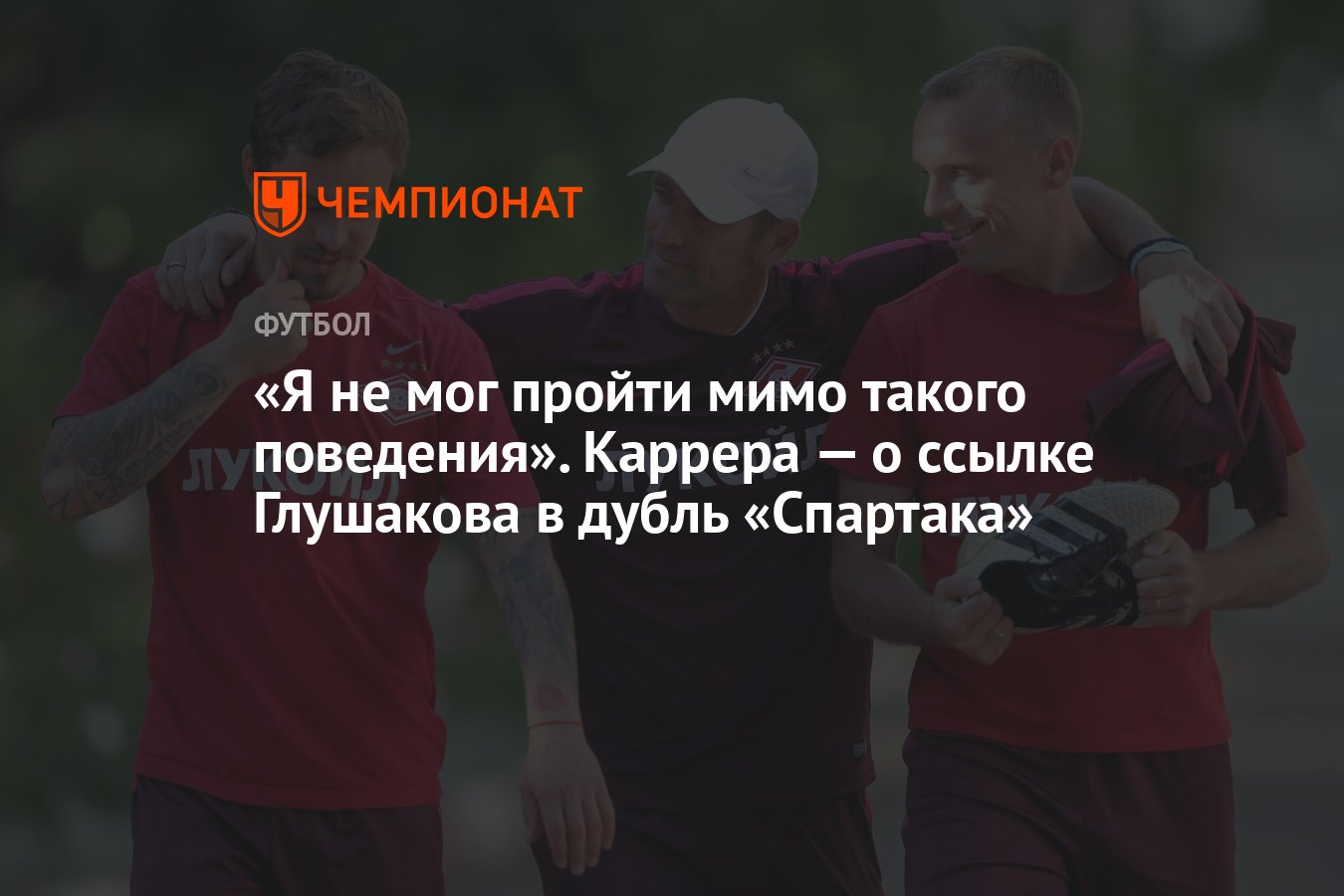 Я не мог пройти мимо такого поведения». Каррера — о ссылке Глушакова в  дубль «Спартака» - Чемпионат