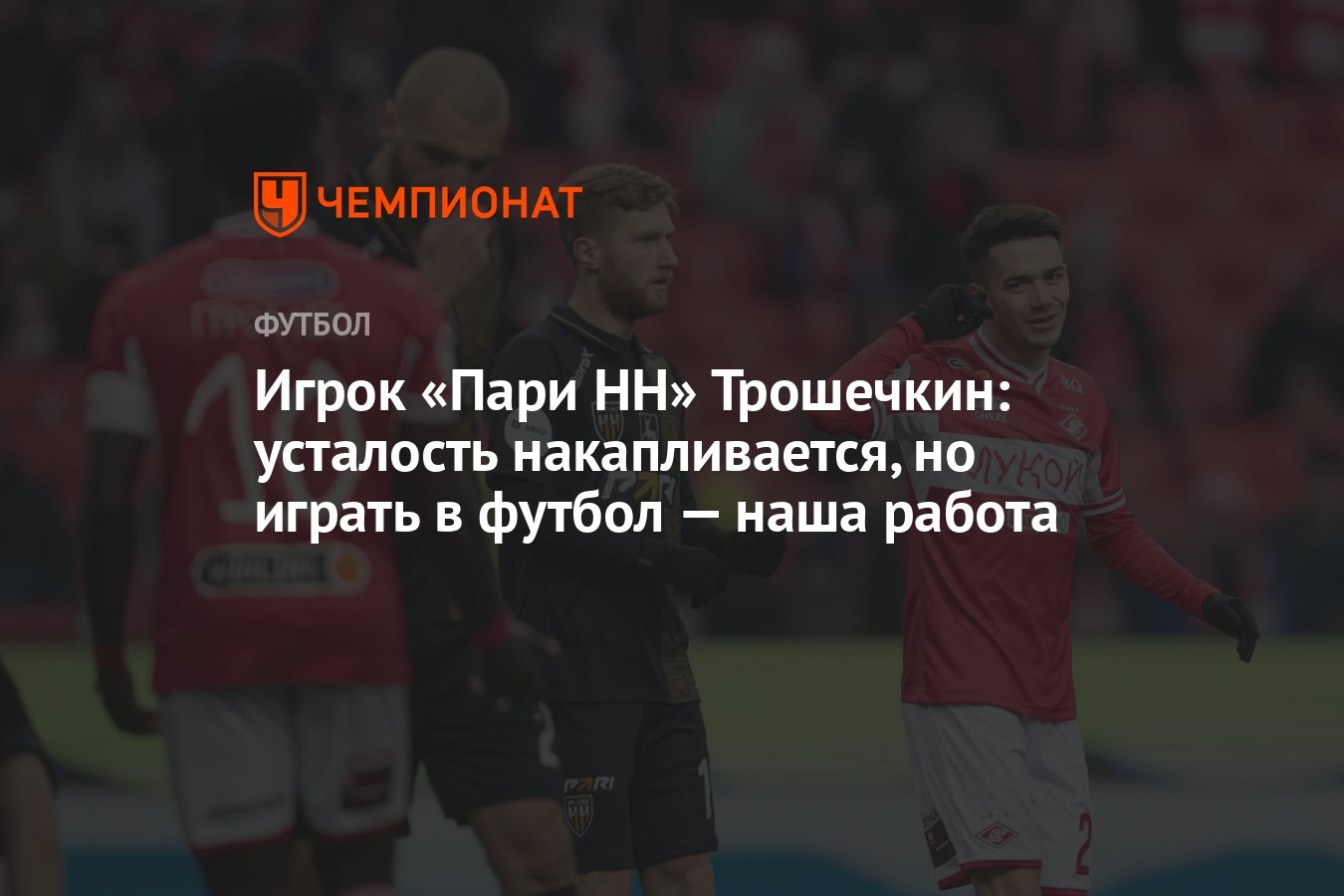 Игрок «Пари НН» Трошечкин: усталость накапливается, но играть в футбол —  наша работа - Чемпионат