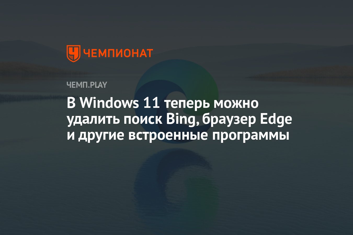 В Windows 11 теперь можно удалить поиск Bing, браузер Edge и другие  встроенные программы - Чемпионат