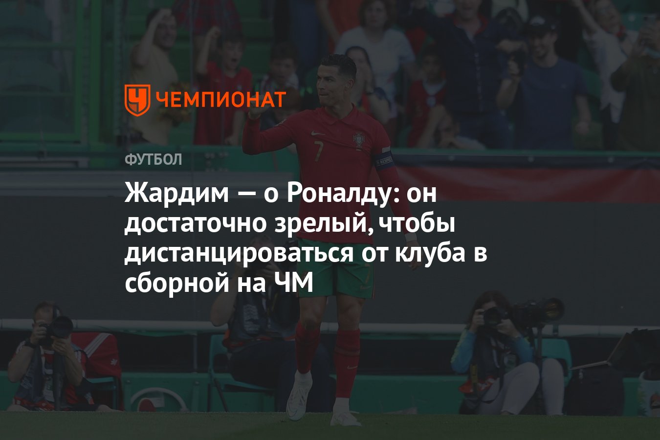 Жардим — о Роналду: он достаточно зрелый, чтобы дистанцироваться от клуба в  сборной на ЧМ - Чемпионат