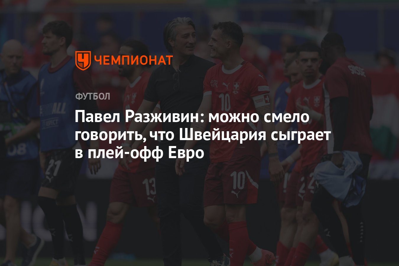 Павел Разживин: можно смело говорить, что Швейцария сыграет в плей-офф Евро  - Чемпионат