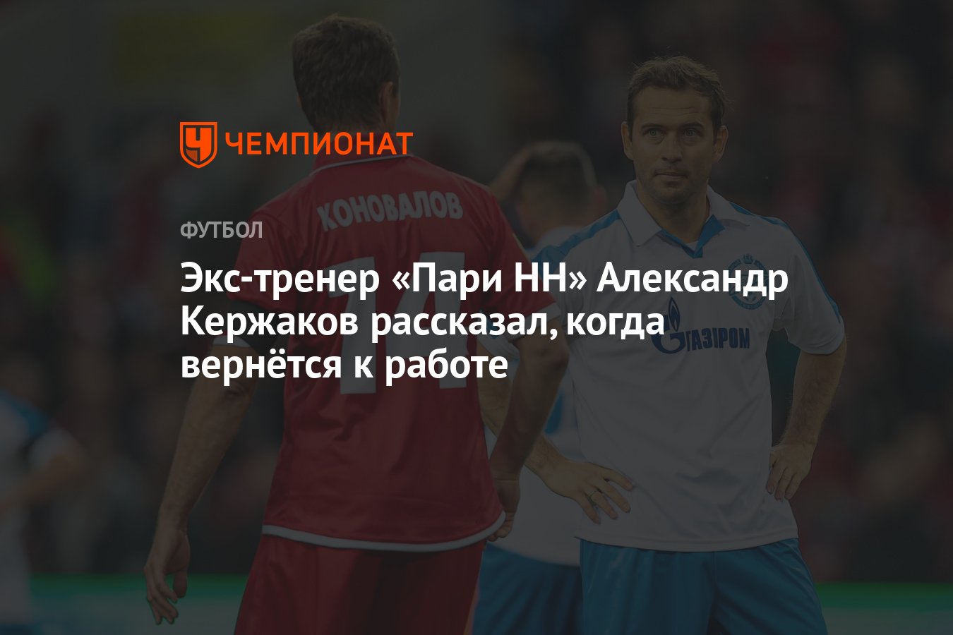 Экс-тренер «Пари НН» Александр Кержаков рассказал, когда вернётся к работе  - Чемпионат