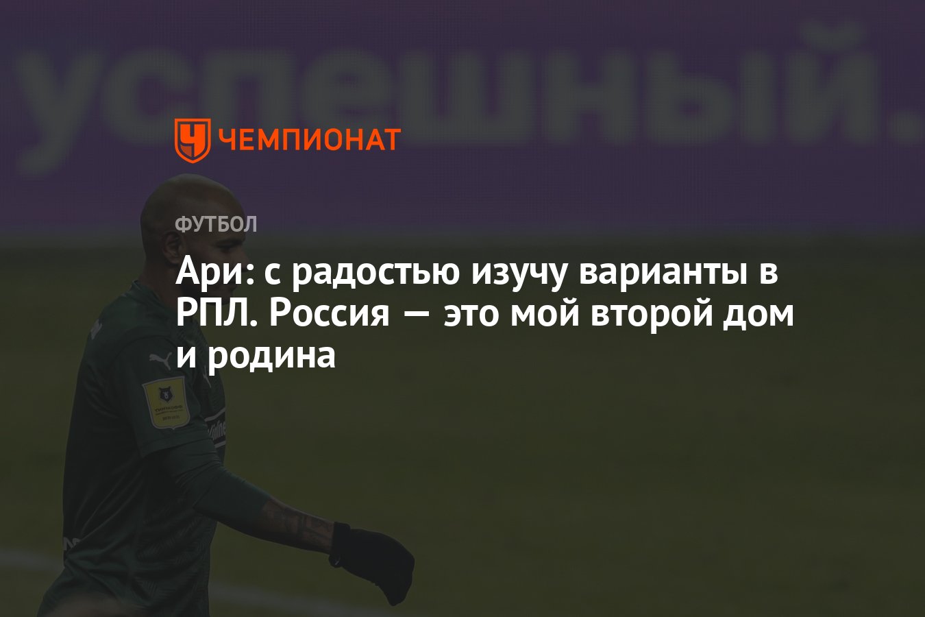 Ари: с радостью изучу варианты в РПЛ. Россия — это мой второй дом и родина  - Чемпионат