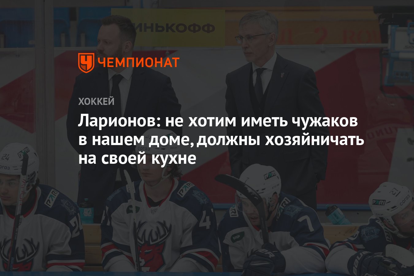 Ларионов: не хотим иметь чужаков в нашем доме, должны хозяйничать на своей  кухне - Чемпионат