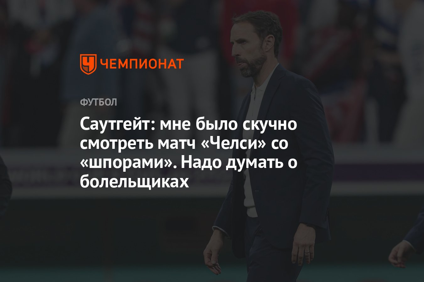 Саутгейт: мне было скучно смотреть матч «Челси» со «шпорами». Надо думать о  болельщиках - Чемпионат