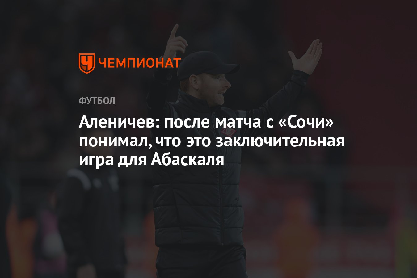 Аленичев: после матча с «Сочи» понимал, что это заключительная игра для  Абаскаля - Чемпионат