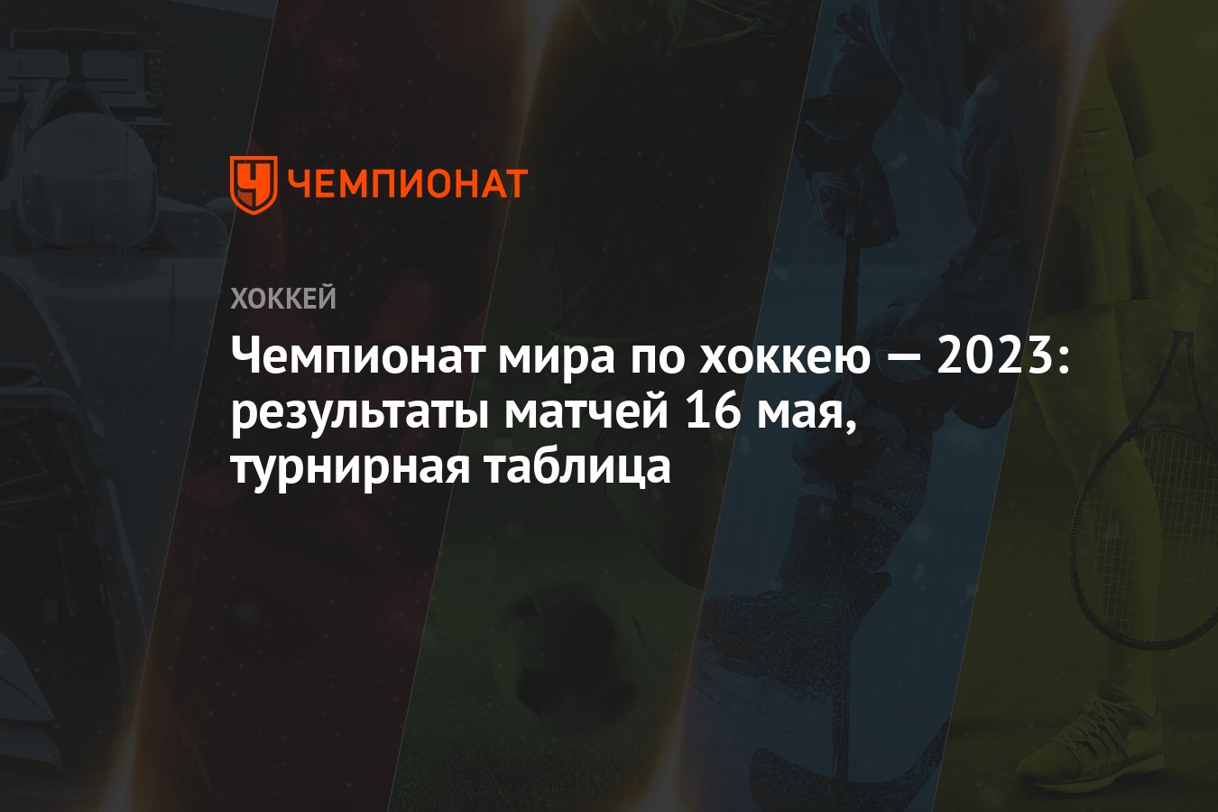 Чемпионат мира по хоккею — 2023: результаты матчей 16 мая, турнирная таблица  - Чемпионат