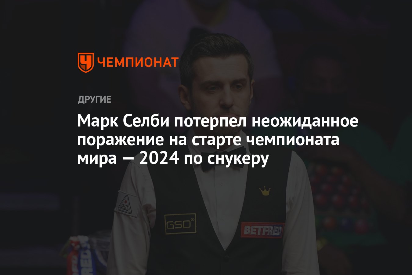 Марк Селби потерпел неожиданное поражение на старте чемпионата мира — 2024  по снукеру - Чемпионат