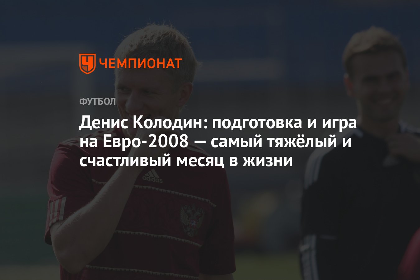 Денис Колодин: подготовка и игра на Евро-2008 — самый тяжёлый и счастливый  месяц в жизни - Чемпионат