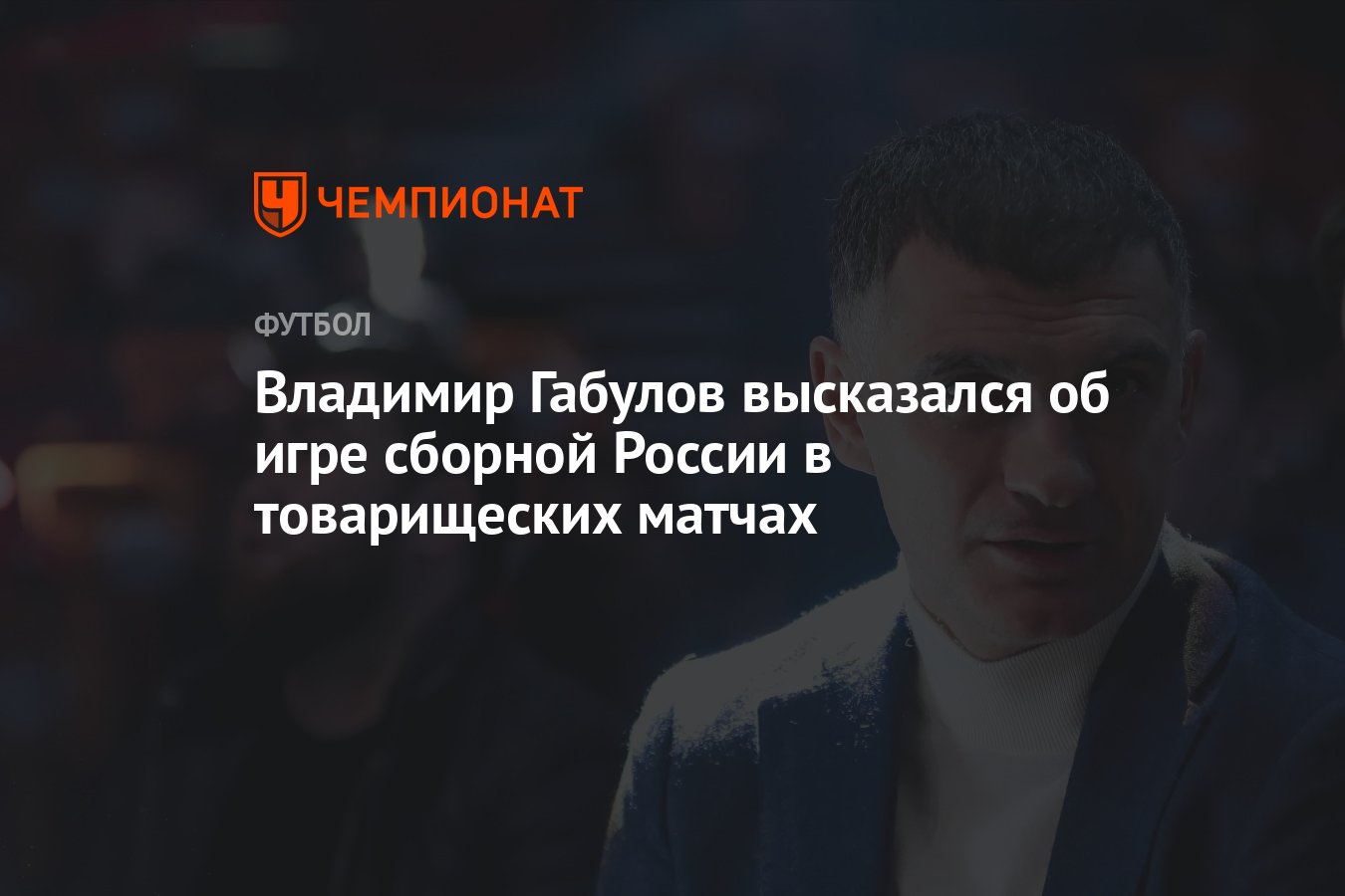 Владимир Габулов высказался об игре сборной России в товарищеских матчах -  Чемпионат