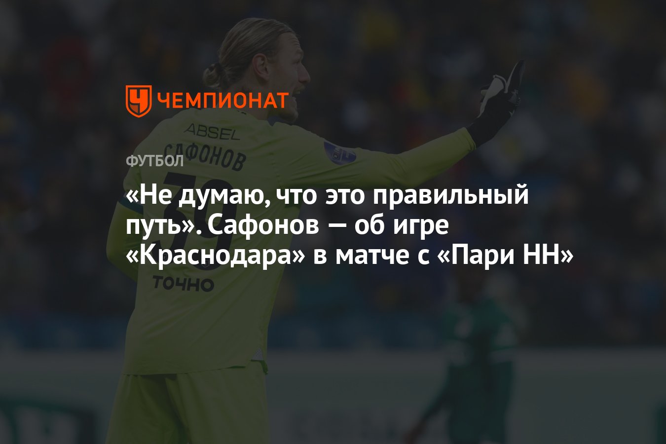 Не думаю, что это правильный путь». Сафонов — об игре «Краснодара» в матче  с «Пари НН» - Чемпионат