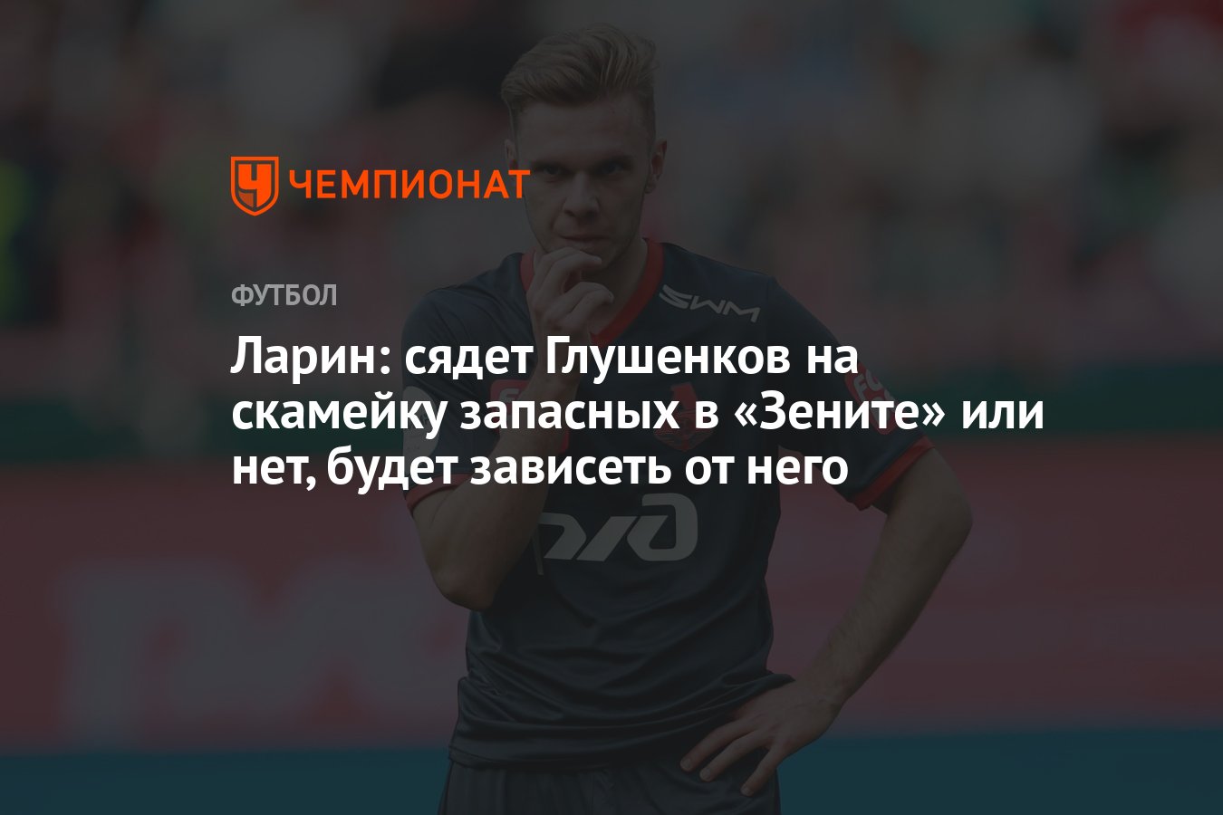 Ларин: сядет Глушенков на скамейку запасных в «Зените» или нет, будет  зависеть от него - Чемпионат