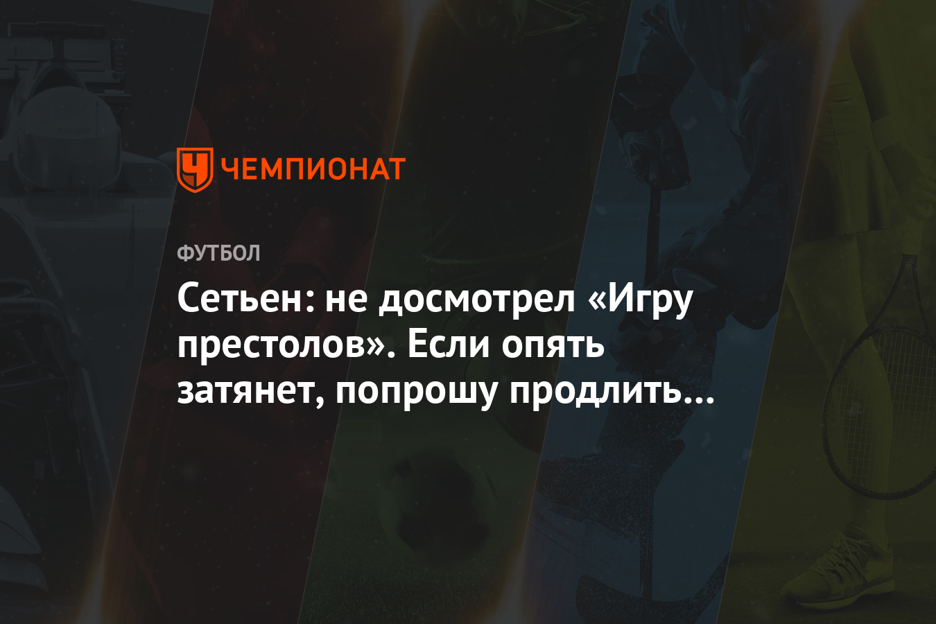 Сетьен: не досмотрел «Игру престолов». Если опять затянет, попрошу продлить  карантин - Чемпионат