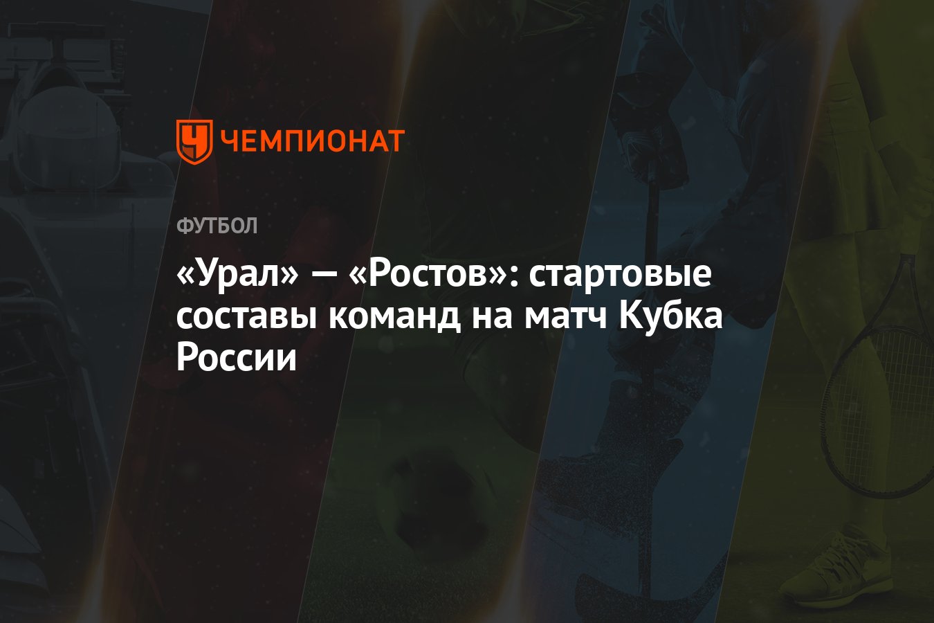 Урал» — «Ростов»: стартовые составы команд на матч Кубка России - Чемпионат