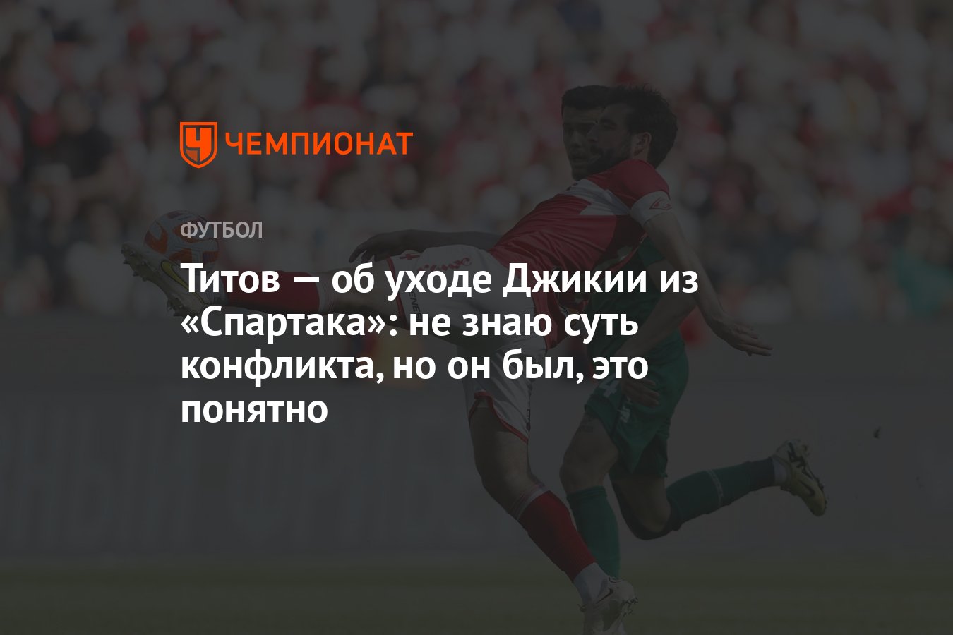 Титов — об уходе Джикии из «Спартака»: не знаю суть конфликта, но он был,  это понятно - Чемпионат