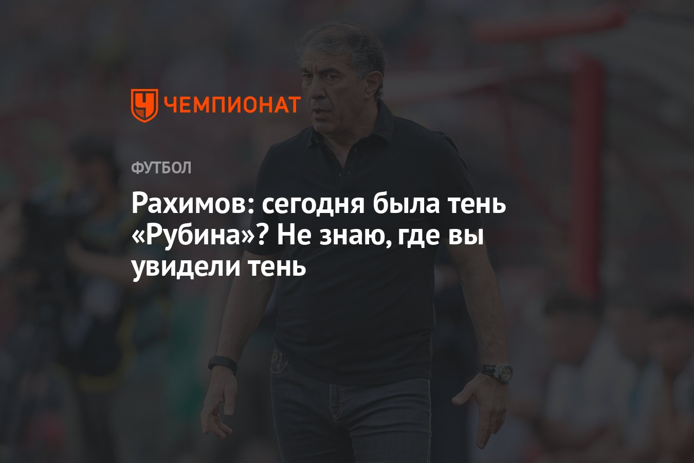 Рахимов: сегодня была тень «Рубина»? Не знаю, где вы увидели тень -  Чемпионат