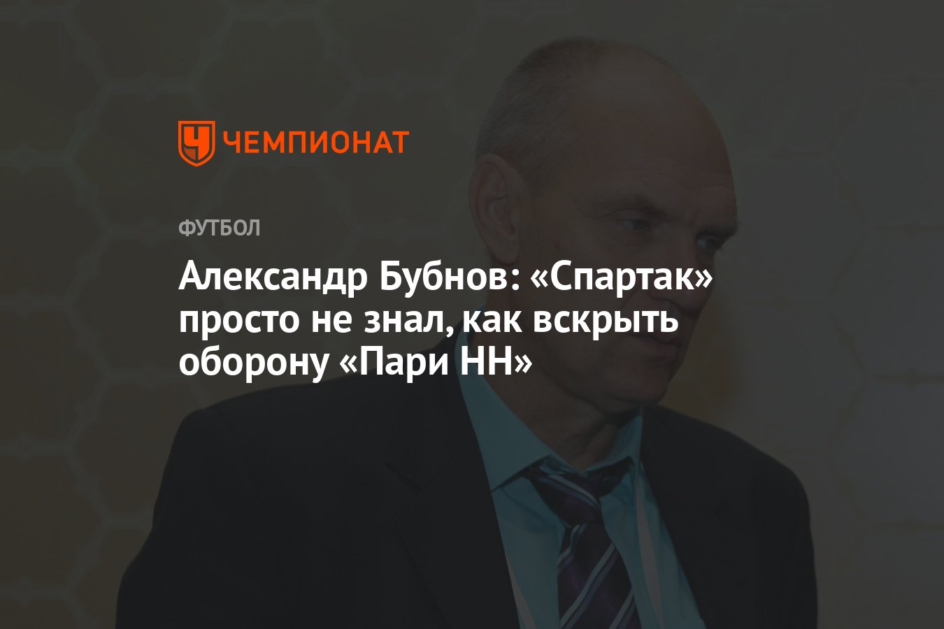 Александр Бубнов: «Спартак» просто не знал, как вскрыть оборону «Пари НН» -  Чемпионат